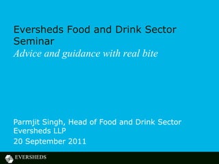 Eversheds Food and Drink Sector
Seminar
Advice and guidance with real bite




Parmjit Singh, Head of Food and Drink Sector
Eversheds LLP
20 September 2011
 