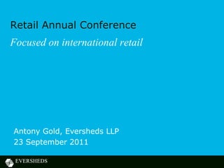 Retail Annual Conference
Focused on international retail




Antony Gold, Eversheds LLP
23 September 2011
 