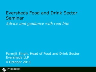 Eversheds Food and Drink Sector
Seminar
Advice and guidance with real bite




Parmjit Singh, Head of Food and Drink Sector
Eversheds LLP
4 October 2011
 