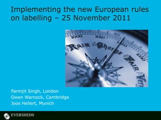 Implementing the new European rules
on labelling – 25 November 2011




Parmjit Singh, London
Owen Warnock, Cambridge
Joos Hellert, Munich
 