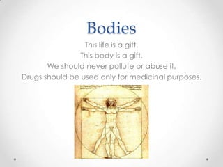 Bodies
This life is a gift.
This body is a gift.
We should never pollute or abuse it.
Drugs should be used only for medicinal purposes.
 