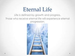 Eternal Life
Life is defined by growth and progress.
Those who receive eternal life will experience eternal
progression.
 