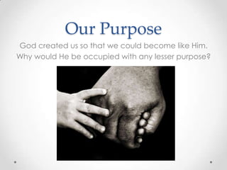 Our Purpose
God created us so that we could become like Him.
Why would He be occupied with any lesser purpose?
 