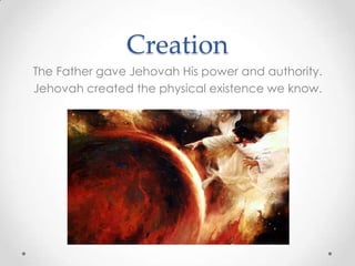 Creation
The Father gave Jehovah His power and authority.
Jehovah created the physical existence we know.
 