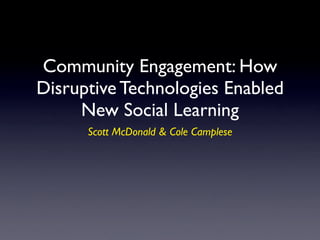 Community Engagement: How
Disruptive Technologies Enabled
     New Social Learning
      Scott McDonald & Cole Camplese
 
