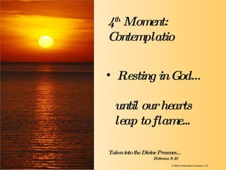 Resting in God… 4 th  Moment:  Contemplatio until our hearts  leap to flame... Taken into the Divine Presence…   Hebrews 9-10 © 2009 Contemplative Outreach, LTD 