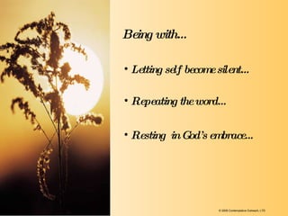 Repeating the word… Resting  in God’s embrace… Letting self become silent… Being with… © 2009 Contemplative Outreach, LTD 