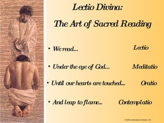We read… Lectio Divina:    The Art of Sacred Reading Under the eye of God…   Until our hearts are touched... And leap to flame... Lectio Meditatio Oratio Contemplatio © 2009 Contemplative Outreach, LTD 