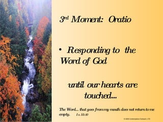 until our hearts are  touched... Responding to  the Word of God   3 rd  Moment:   Oratio The Word…that goes from my mouth does not return to me empty.   Is. 55:10 © 2009 Contemplative Outreach, LTD 