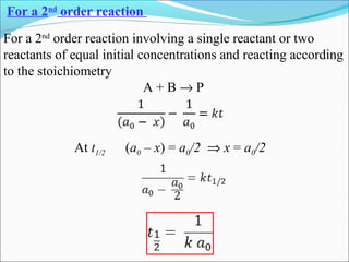 For a 2nd
order reaction
For a 2nd
order reaction involving a single reactant or two
reactants of equal initial concentrations and reacting according
to the stoichiometry
A + B → P
At t1/2 (a0 – x) = a0/2 ⇒ x = a0/2
 
