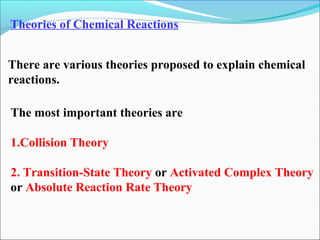 Theories of Chemical Reactions
There are various theories proposed to explain chemical
reactions.
The most important theories are
1.Collision Theory
2. Transition-State Theory or Activated Complex Theory
or Absolute Reaction Rate Theory
 