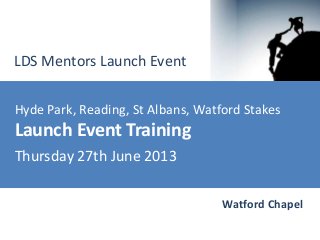 Hyde Park, Reading, St Albans, Watford Stakes
Launch Event Training
Thursday 27th June 2013
LDS Mentors Launch Event
Watford Chapel
 