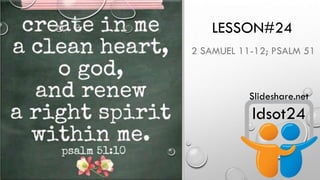 LESSON#24
2 SAMUEL 11-12; PSALM 51
ldsot24
Slideshare.net
 