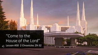 “Come to the
House of the Lord”
Lesson #30 2 Chronicles 29-32
 