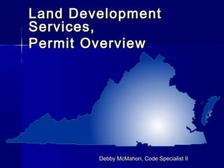 Land DevelopmentLand Development
Services,Services,
Permit OverviewPermit Overview
Debby McMahon, Code Specialist IIDebby McMahon, Code Specialist II
 