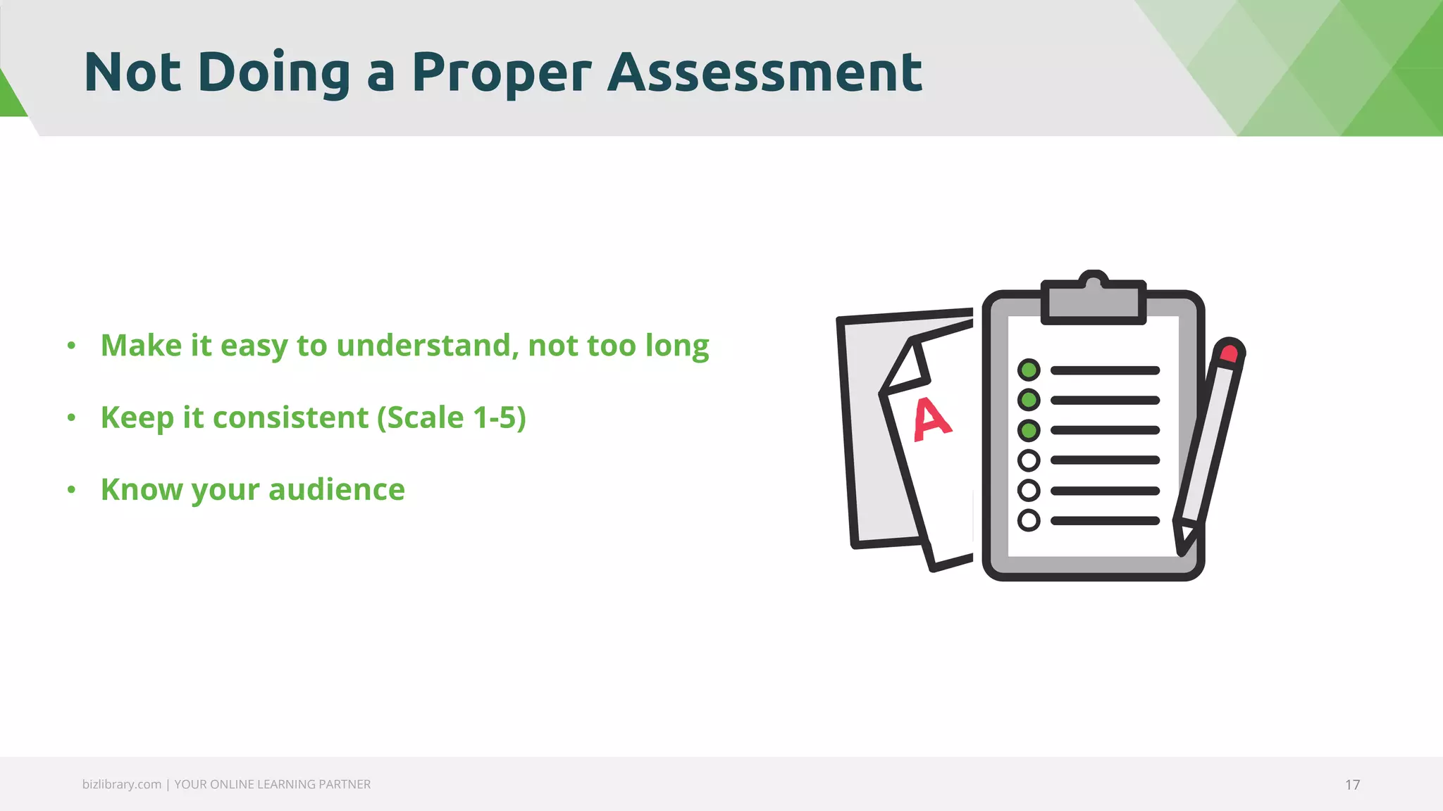 Not Doing a Proper Assessment
bizlibrary.com | YOUR ONLINE LEARNING PARTNER 17
• Make it easy to understand, not too long
• Keep it consistent (Scale 1-5)
• Know your audience
 