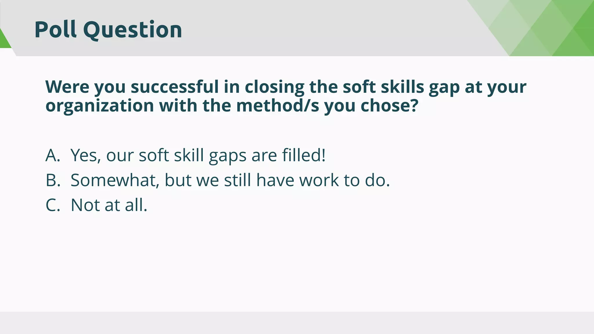 Poll Question
Were you successful in closing the soft skills gap at your
organization with the method/s you chose?
A. Yes, our soft skill gaps are filled!
B. Somewhat, but we still have work to do.
C. Not at all.
 