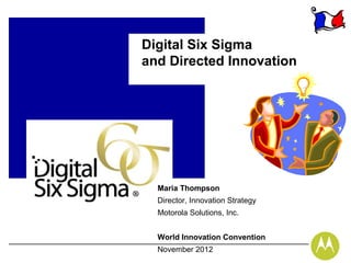 Digital Six Sigma
and Directed Innovation




  Maria Thompson
  Director, Innovation Strategy
  Motorola Solutions, Inc.


  World Innovation Convention
  November 2012
 