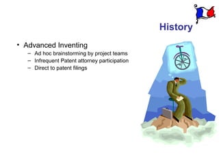 History
• Advanced Inventing
   – Ad hoc brainstorming by project teams
   – Infrequent Patent attorney participation
   – Direct to patent filings
 