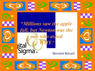 “Millions saw the apple
fall, but Newton was the
      one who asked
          WHY.”
              Bernard Baruch
 