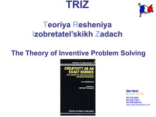 TRIZ
         Teoriya Resheniya
      Izobretatel’skikh Zadach

The Theory of Inventive Problem Solving




                                 Dan Heck

                                 847.570.0449
                                 847.420.1744 c
                                 847.400.0880 fax
                                 http://www.bluefuseinc.com
 