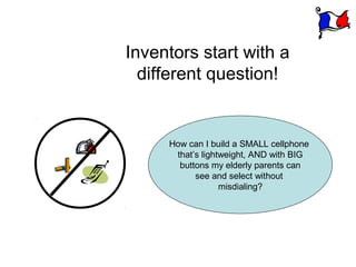 Inventors start with a
  different question!


     How can I build a SMALL cellphone
      that’s lightweight, AND with BIG
       buttons my elderly parents can
           see and select without
                  misdialing?
 