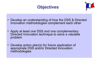 Objectives

• Develop an understanding of how the DSS & Directed
  Innovation methodologies complement each other

• Apply...