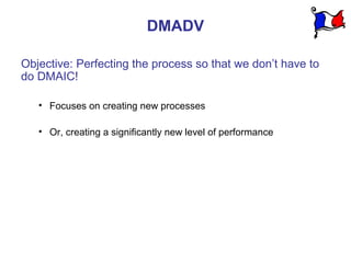 DMADV

Objective: Perfecting the process so that we don’t have to
do DMAIC!

   • Focuses on creating new processes

   • ...