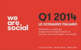 LO SCENARIO ITALIANO
Statistiche e analisi dei
comportamenti degli italiani su
internet, sui social media e via mobile
Q1 2014
LUCA DELLA DORA • WE ARE SOCIAL • MARZO 2014
 