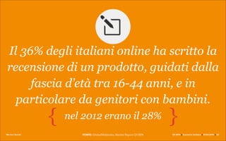We Are Social Q1 2014 x Scenario italiano x 27.03.2014 x 36
nel 2012 erano il 28%{ {
Il 36% degli italiani online ha scritto la
recensione di un prodotto, guidati dalla
fascia d’età tra 16-44 anni, e in
particolare da genitori con bambini.
FONTE: GlobalWebIndex, Market Report Q1 2014
 