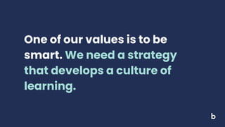 One of our values is to be
smart. We need a strategy
that develops a culture of
learning.
 