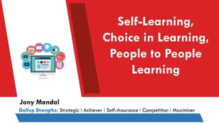 Self-Learning,
Choice in Learning,
People to People
Learning
Gallup Strengths: Strategic I Achiever I Self-Assurance I Competition I Maximiser
Jony Mandal
 