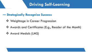 Driving Self-Learning
⇝ Strategically Recognize Success
❖ Weightage in Career Progression
❖ Awards and Certificates (E.g., Reader of the Month)
❖ Award Medals (LMS)
 