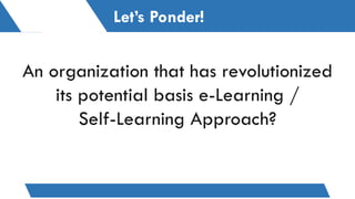 An organization that has revolutionized
its potential basis e-Learning /
Self-Learning Approach?
Let’s Ponder!
 