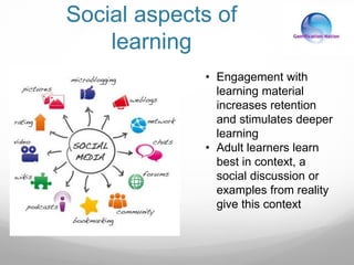 Social aspects of
learning
• Engagement with
learning material
increases retention
and stimulates deeper
learning
• Adult learners learn
best in context, a
social discussion or
examples from reality
give this context
 