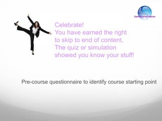 Pre-course questionnaire to identify course starting point
Celebrate!
You have earned the right
to skip to end of content,
The quiz or simulation
showed you know your stuff!
 