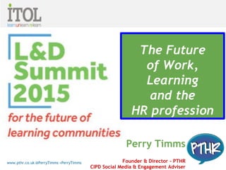 www.pthr.co.uk @PerryTimms +PerryTimms
Perry Timms
Founder & Director - PTHR
CIPD Social Media & Engagement Adviser
The Future
of Work,
Learning
and the
HR profession
 