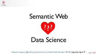 Semantic Web
Data Science
?? ?
Samuel Lampa | @smllmp | pharmb.io | Linked Data Sweden 2018 | Uppsala,April 9
 