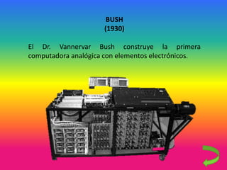 BUSH
(1930)
El Dr. Vannervar Bush construye la primera
computadora analógica con elementos electrónicos.
 