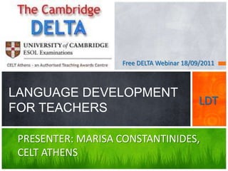 Free DELTA Webinar 18/09/2011



LANGUAGE DEVELOPMENT
                                           LDT
FOR TEACHERS

 PRESENTER: MARISA CONSTANTINIDES,
 CELT ATHENS
 