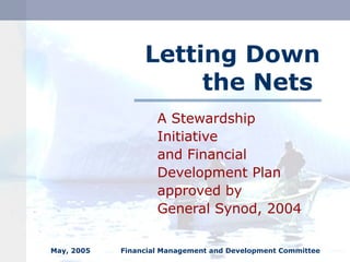 May, 2005 Financial Management and Development Committee
Letting Down
the Nets
A Stewardship
Initiative
and Financial
Development Plan
approved by
General Synod, 2004
 