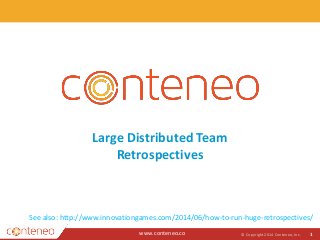www.conteneo.co
Large Distributed Team
Retrospectives
© Copyright 2014 Conteneo, Inc. 1
See also: http://www.innovationgames.com/2014/06/how-to-run-huge-retrospectives/
 