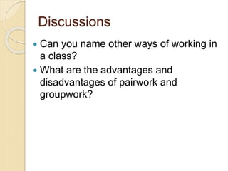 Discussions
 Can you name other ways of working in
a class?
 What are the advantages and
disadvantages of pairwork and
groupwork?
 