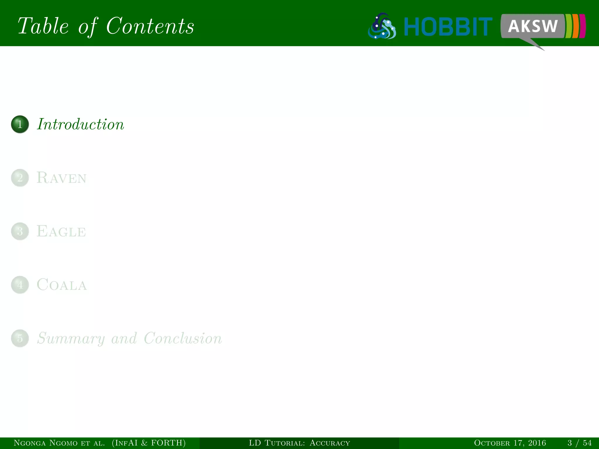 Table of Contents
1 Introduction
2 Raven
3 Eagle
4 Coala
5 Summary and Conclusion
Ngonga Ngomo et al. (InfAI & FORTH) LD Tutorial: Accuracy October 17, 2016 3 / 54
 