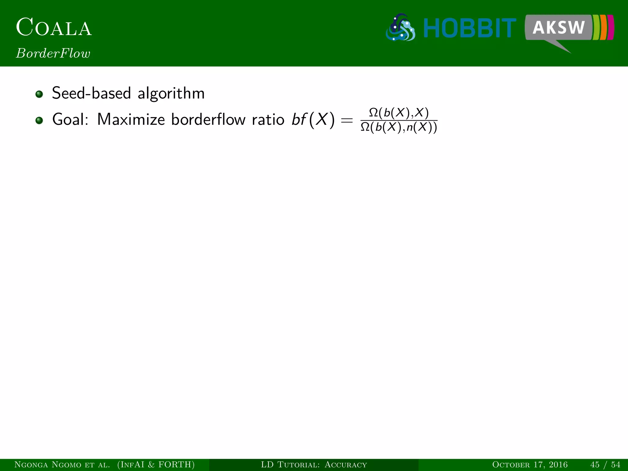 Coala
BorderFlow
Seed-based algorithm
Goal: Maximize borderﬂow ratio bf (X) = Ω(b(X),X)
Ω(b(X),n(X))
Ngonga Ngomo et al. (InfAI & FORTH) LD Tutorial: Accuracy October 17, 2016 45 / 54
 