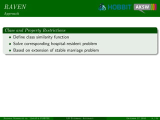 RAVEN
Approach
Class and Property Restrictions
Deﬁne class similarity function
Solve corresponding hospital-resident problem
Based on extension of stable marriage problem
Ngonga Ngomo et al. (InfAI & FORTH) LD Tutorial: Accuracy October 17, 2016 8 / 54
 