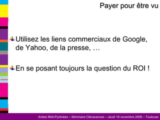 Utilisez les liens commerciaux de Google, de Yahoo, de la presse, … En se posant toujours la question du ROI ! Payer pour être vu 