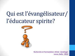Qui est l’évangélisateur/
l’éducateur spirite?
Recherche et Formatation: Arlete Länzlinger
Lecco, Italie - 2012
 