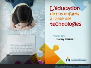 L’éducation
de nos enfants
à l’aide des
technologies
Présenté par :
Danny Cormier
http://web.umoncton.ca/umcm-gta
 