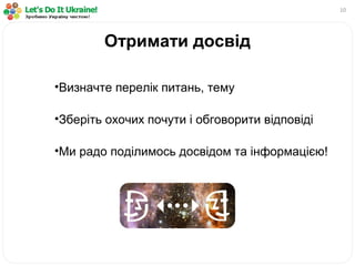 10
•Визначте перелік питань, тему
•Зберіть охочих почути і обговорити відповіді
•Ми радо поділимось досвідом та інформацією!
Отримати досвід
 